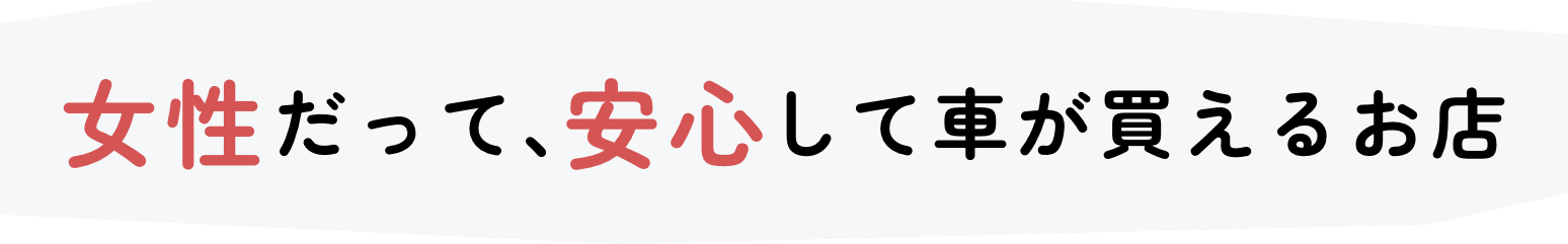 女性だって、安心して車が買えるお店